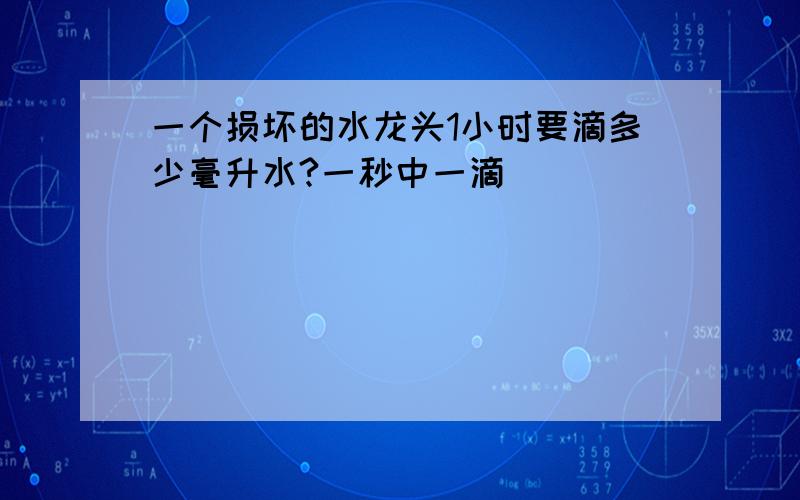 一个损坏的水龙头1小时要滴多少毫升水?一秒中一滴