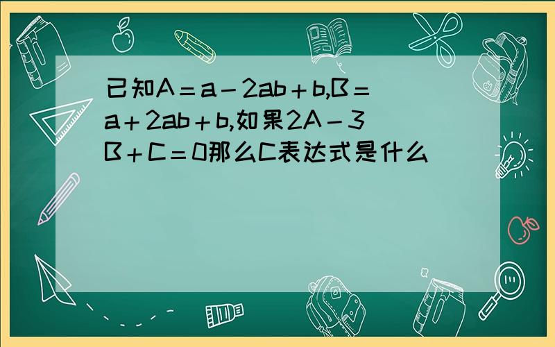 已知A＝a－2ab＋b,B＝a＋2ab＋b,如果2A－3B＋C＝0那么C表达式是什么