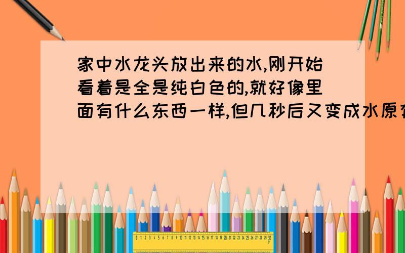 家中水龙头放出来的水,刚开始看着是全是纯白色的,就好像里面有什么东西一样,但几秒后又变成水原有的那种无色了,我想问这水是怎么了,还能用吗