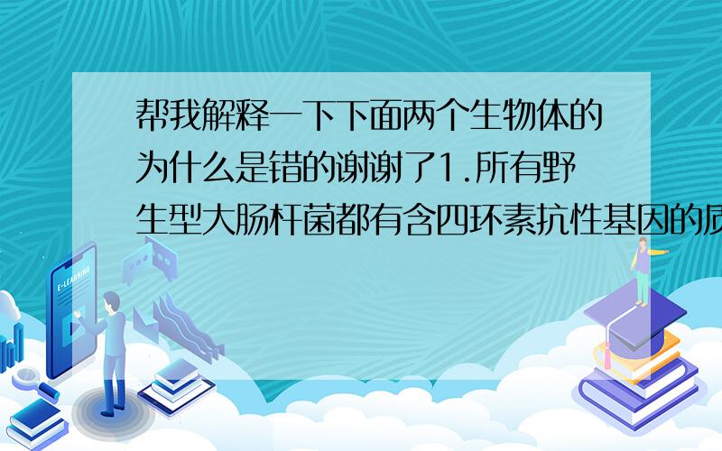 帮我解释一下下面两个生物体的为什么是错的谢谢了1.所有野生型大肠杆菌都有含四环素抗性基因的质粒和含卡那霉素抗性基因的质粒,但抗性不同的原因是基因进行了选择性表达2.动物激素