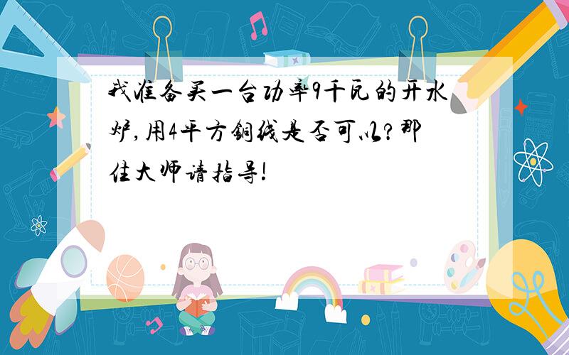 我准备买一台功率9千瓦的开水炉,用4平方铜线是否可以?那住大师请指导!