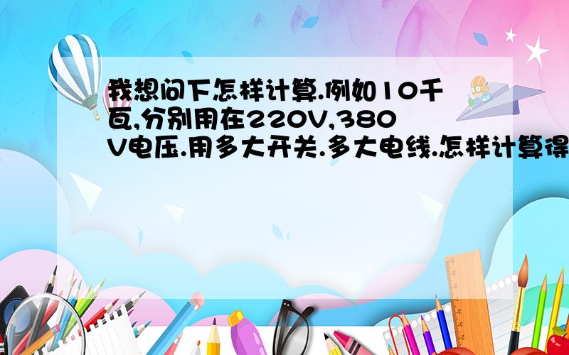 我想问下怎样计算.例如10千瓦,分别用在220V,380V电压.用多大开关.多大电线.怎样计算得出在计出电流后,选多大电表