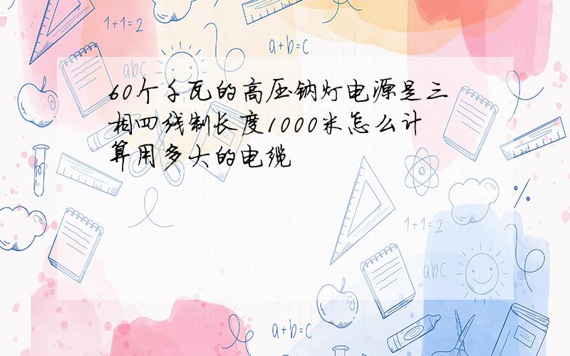 60个千瓦的高压钠灯电源是三相四线制长度1000米怎么计算用多大的电缆