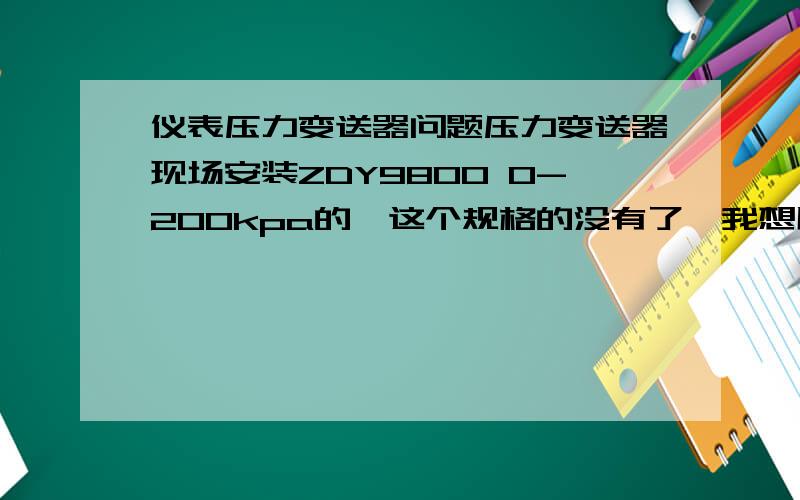 仪表压力变送器问题压力变送器现场安装ZDY9800 0-200kpa的,这个规格的没有了,我想用ZDY9800 0-600kpa的压力变送器,请问对测量的数据准确性有影响吗?