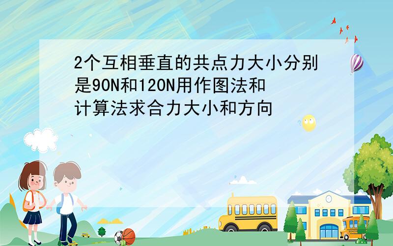 2个互相垂直的共点力大小分别是90N和120N用作图法和计算法求合力大小和方向