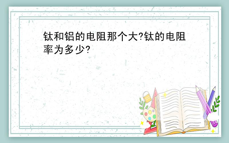 钛和铝的电阻那个大?钛的电阻率为多少?