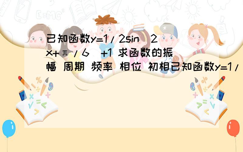 已知函数y=1/2sin(2x+π/6)+1 求函数的振幅 周期 频率 相位 初相已知函数y=1/2乘以sin(2x+π/6)+1 1.求函数的振幅,周期,频率,相位 ,初相2.求函数的递增区间,对称轴和对称中心3.画出函数y=f（x）在区间[