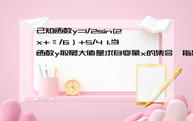 已知函数y=1/2sin(2x+π/6）+5/4 1.当函数y取最大值是求自变量x的集合,指出函数y=2sin(x/2+π/3）的图像是由y=sinx(x属于R)的图像经过重要的变化而得到的.