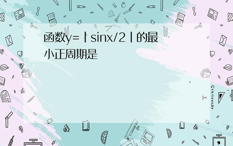 函数y=|sinx/2|的最小正周期是