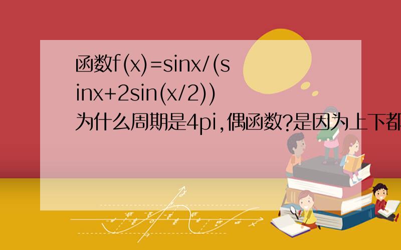 函数f(x)=sinx/(sinx+2sin(x/2))为什么周期是4pi,偶函数?是因为上下都是奇函数,所以整个是偶函数吗?周期怎么算