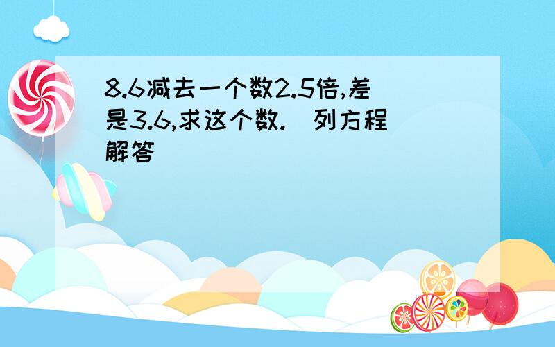 8.6减去一个数2.5倍,差是3.6,求这个数.(列方程解答)