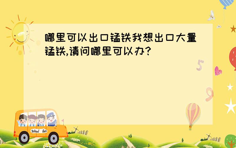 哪里可以出口锰铁我想出口大量锰铁,请问哪里可以办?