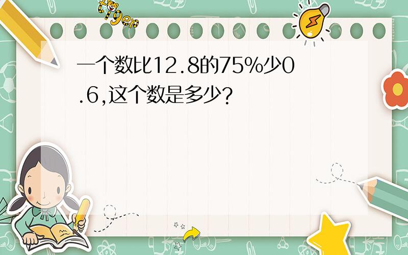 一个数比12.8的75％少0.6,这个数是多少?