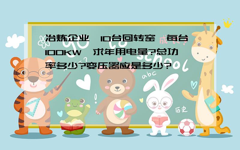 冶炼企业,10台回转窑,每台100KW,求年用电量?总功率多少?变压器应是多少?