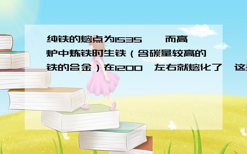 纯铁的熔点为1535℃,而高炉中炼铁时生铁（含碳量较高的铁的合金）在1200℃左右就熔化了,这是因为（ ）A．因为形成了铁碳合金,所以熔点变低B．合金的熔点比其成分物质的熔点高C．铁的纯