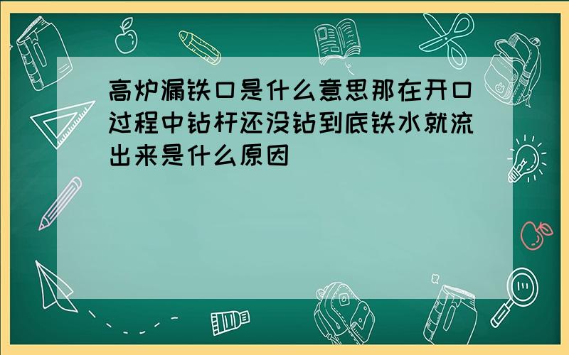 高炉漏铁口是什么意思那在开口过程中钻杆还没钻到底铁水就流出来是什么原因