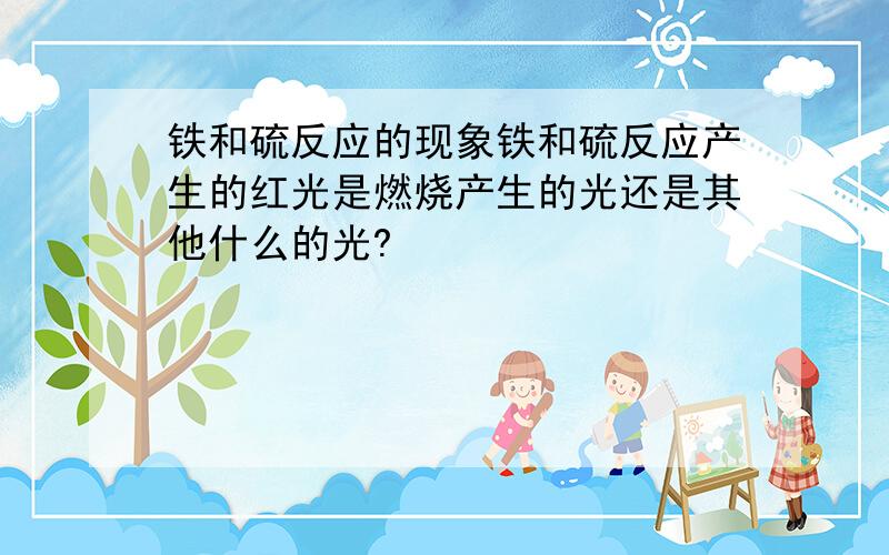 铁和硫反应的现象铁和硫反应产生的红光是燃烧产生的光还是其他什么的光?