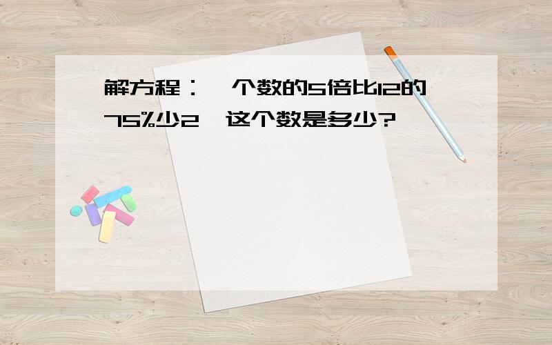 解方程：一个数的5倍比12的75%少2,这个数是多少?