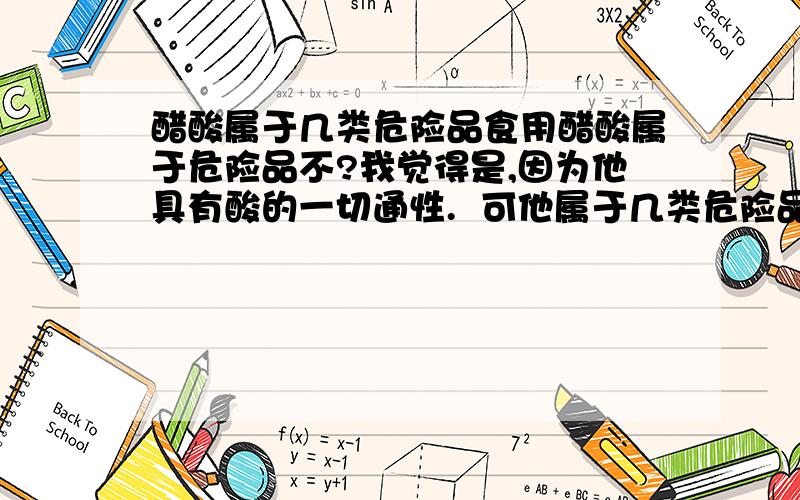 醋酸属于几类危险品食用醋酸属于危险品不?我觉得是,因为他具有酸的一切通性.  可他属于几类危险品啊 ?食用和工业的区别在于有的指标不一样,就是含的有毒有害的杂质不一样,至于酸度是