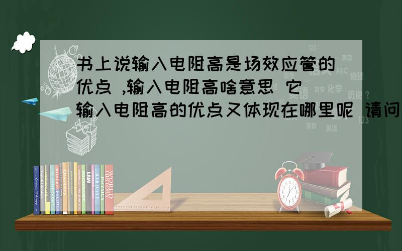 书上说输入电阻高是场效应管的优点 ,输入电阻高啥意思 它输入电阻高的优点又体现在哪里呢 请问各位老师 书上说 ：输入电阻高是场效应管的优点 ,输入电阻高啥意思 它输入电阻高的优点