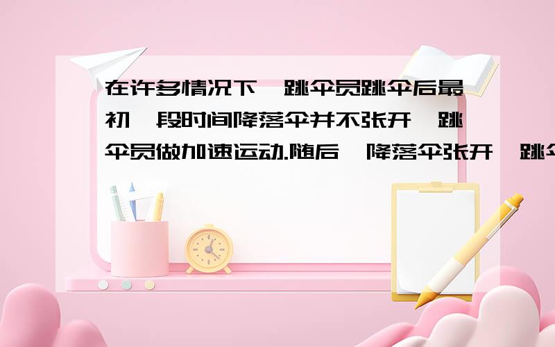 在许多情况下,跳伞员跳伞后最初一段时间降落伞并不张开,跳伞员做加速运动.随后,降落伞张开,跳伞员做减速运动.速度降至一定后便不再降低,跳伞员以这一速度做匀速运动,直至落地.无风时