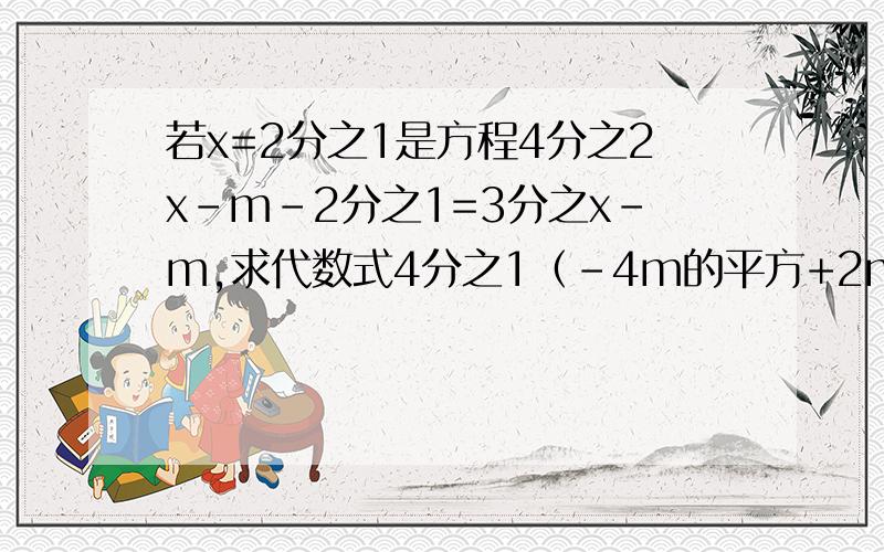 若x=2分之1是方程4分之2x-m-2分之1=3分之x-m,求代数式4分之1（-4m的平方+2m-8）-（2分之1M-1）的值