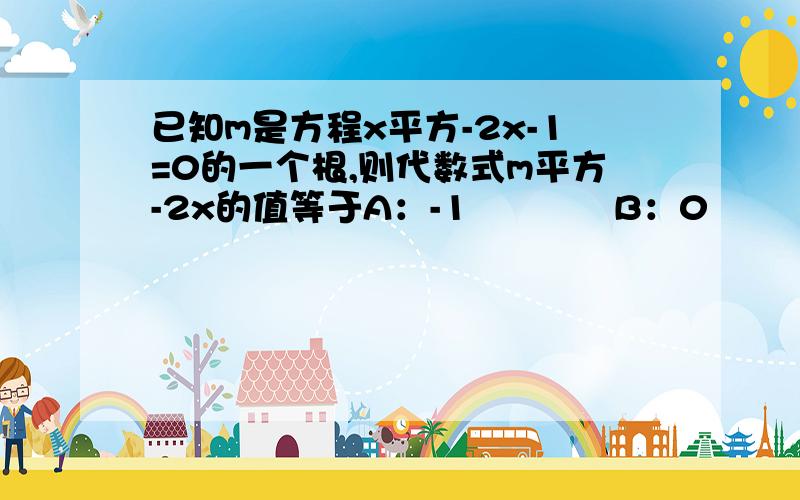 已知m是方程x平方-2x-1=0的一个根,则代数式m平方-2x的值等于A：-1            B：0            C：1          D：2