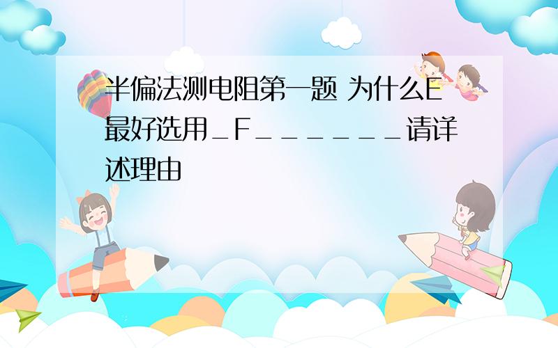 半偏法测电阻第一题 为什么E最好选用_F______请详述理由