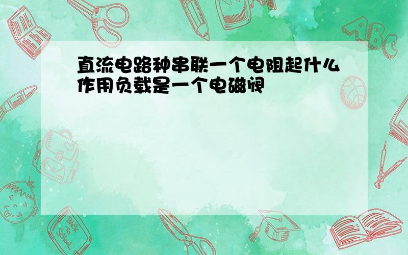 直流电路种串联一个电阻起什么作用负载是一个电磁阀