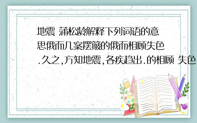 地震 蒲松龄解释下列词语的意思俄而几案摆簸的俄而相顾失色.久之,方知地震,各疾趋出.的相顾 失色 久之 方 各疾 趋逾一时许,始稍定.视街上,则男女裸聚,竞相告语,并忘其未衣也的许 始 裸