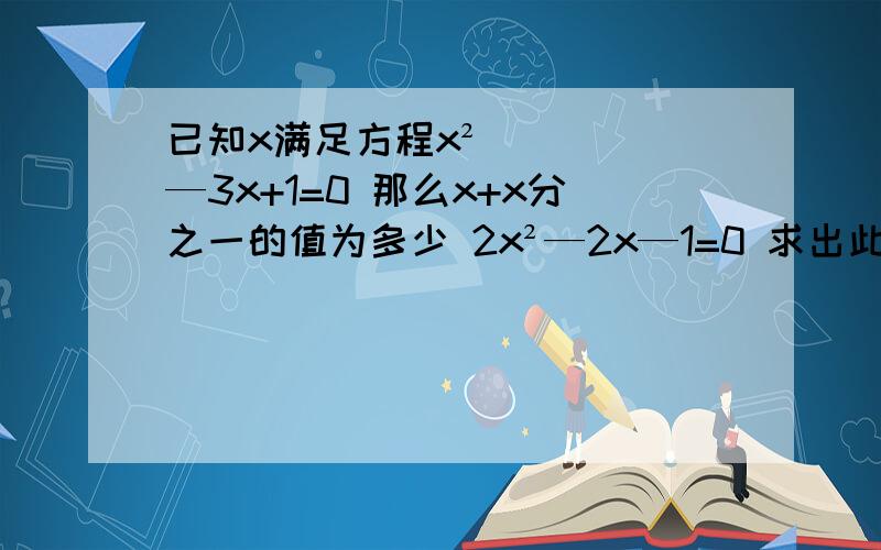 已知x满足方程x²—3x+1=0 那么x+x分之一的值为多少 2x²—2x—1=0 求出此方程的解