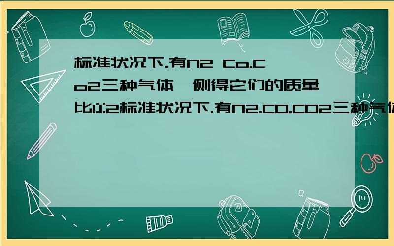 标准状况下.有N2 Co.Co2三种气体,侧得它们的质量比1:1:2标准状况下.有N2.CO.CO2三种气体,侧得它们的质量比1:1:2,则他们的体积比为多少?