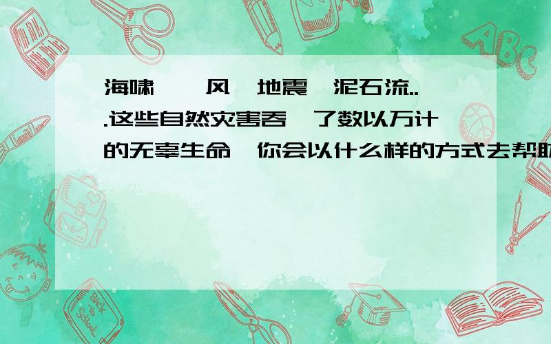 海啸、飓风、地震、泥石流...这些自然灾害吞噬了数以万计的无辜生命,你会以什么样的方式去帮助灾区人民?给分 给分 给分 给分啊加5分