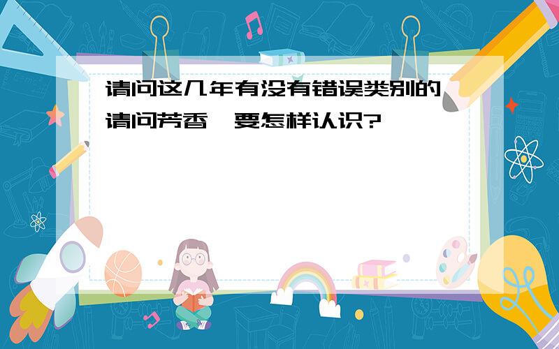 请问这几年有没有错误类别的,请问芳香烃要怎样认识?