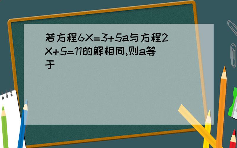 若方程6X=3+5a与方程2X+5=11的解相同,则a等于