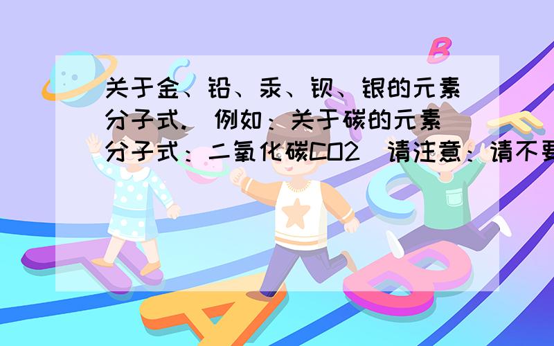 关于金、铅、汞、钡、银的元素分子式.（例如：关于碳的元素分子式：二氧化碳CO2）请注意：请不要只写 金Au 请看举例！