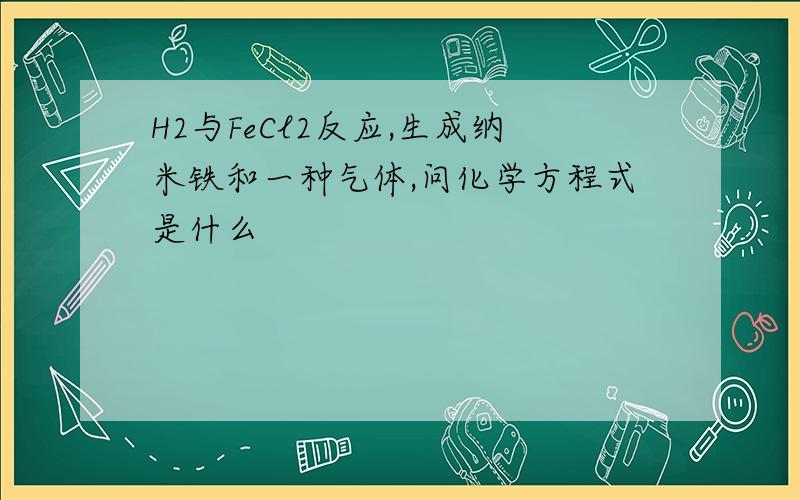 H2与FeCl2反应,生成纳米铁和一种气体,问化学方程式是什么