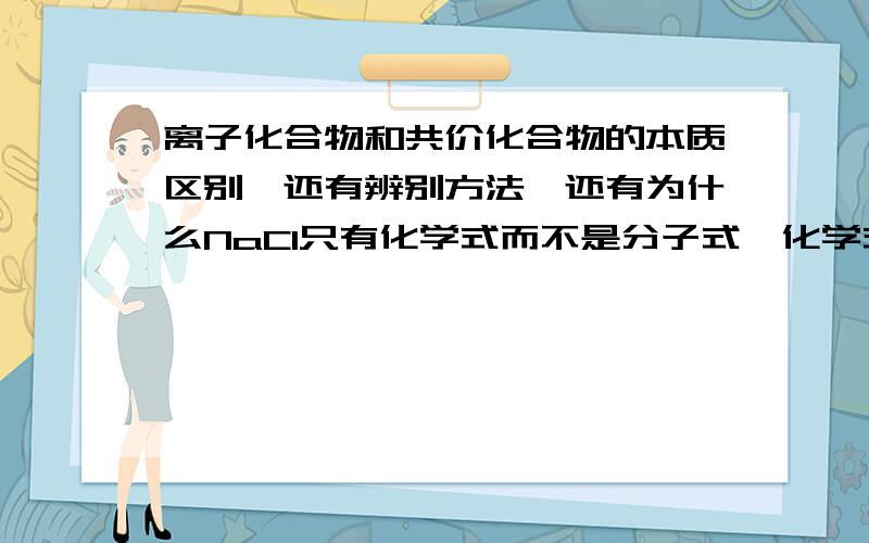 离子化合物和共价化合物的本质区别,还有辨别方法,还有为什么NaCl只有化学式而不是分子式,化学式和分子式的区别