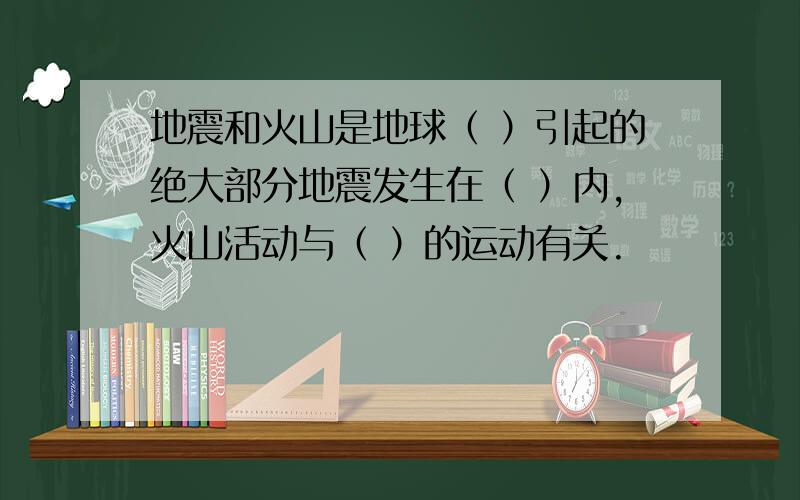 地震和火山是地球（ ）引起的绝大部分地震发生在（ ）内,火山活动与（ ）的运动有关.