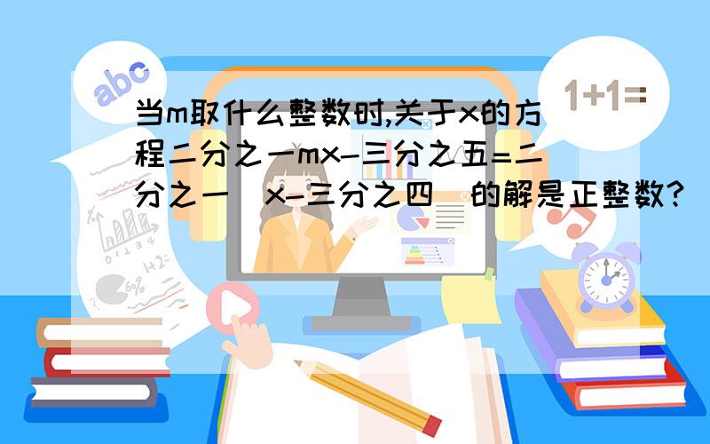 当m取什么整数时,关于x的方程二分之一mx-三分之五=二分之一（x-三分之四）的解是正整数?