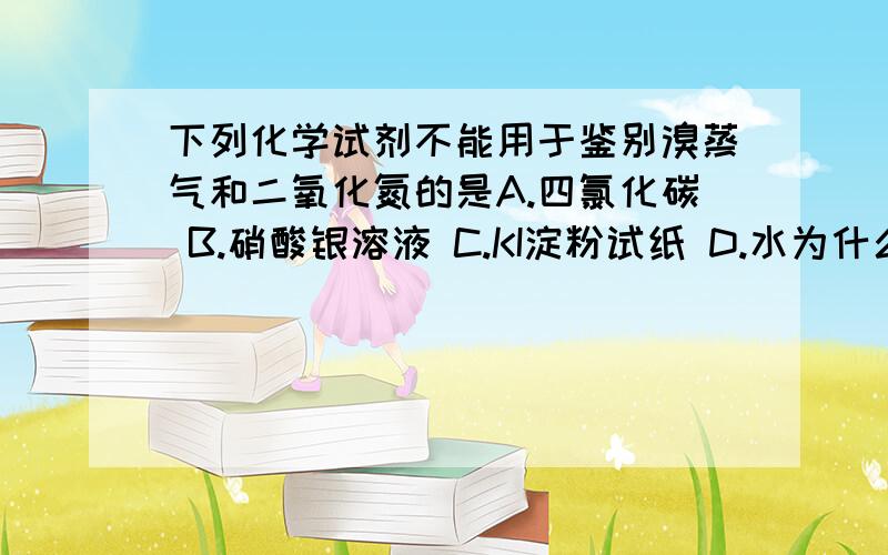 下列化学试剂不能用于鉴别溴蒸气和二氧化氮的是A.四氯化碳 B.硝酸银溶液 C.KI淀粉试纸 D.水为什么