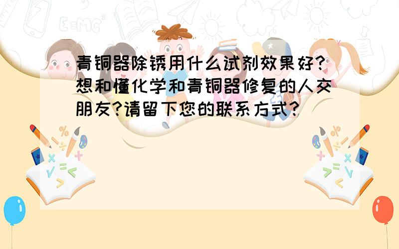 青铜器除锈用什么试剂效果好?想和懂化学和青铜器修复的人交朋友?请留下您的联系方式?