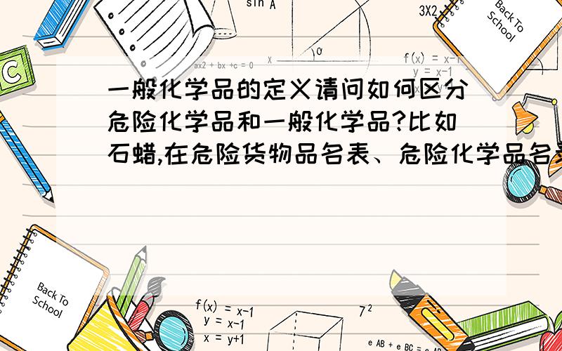 一般化学品的定义请问如何区分危险化学品和一般化学品?比如石蜡,在危险货物品名表、危险化学品名录里都找不到,是否不属于危险化学品?