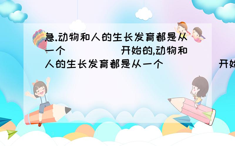 急.动物和人的生长发育都是从一个_____开始的,动物和人的生长发育都是从一个_____开始的,即人体是由_____发育来的,构成皮肤和肌肉的细胞在结构和功能上差异很大,主要是由于细胞_____的结果