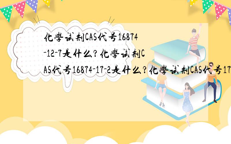 化学试剂CAS代号16874-12-7是什么?化学试剂CAS代号16874-17-2是什么？化学试剂CAS代号17061-53-9是什么？