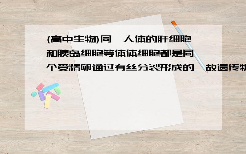 (高中生物)同一人体的肝细胞和胰岛细胞等体体细胞都是同一个受精卵通过有丝分裂形成的,故遗传物质.这句话对吗,为什么.