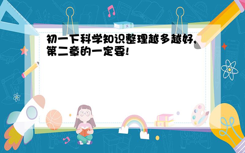 初一下科学知识整理越多越好,第二章的一定要!