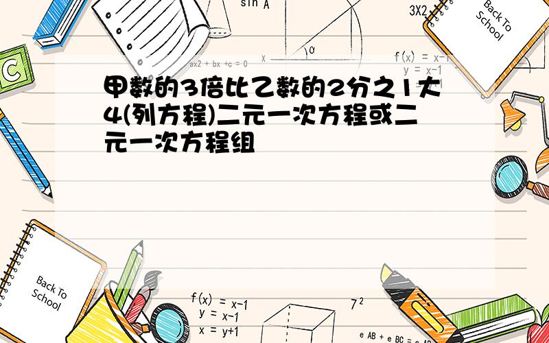 甲数的3倍比乙数的2分之1大4(列方程)二元一次方程或二元一次方程组