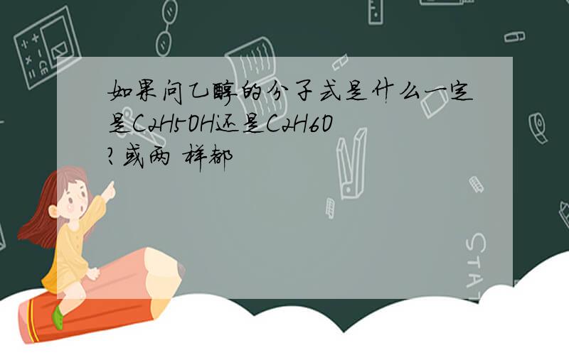 如果问乙醇的分子式是什么一定是C2H5OH还是C2H6O?或两 样都