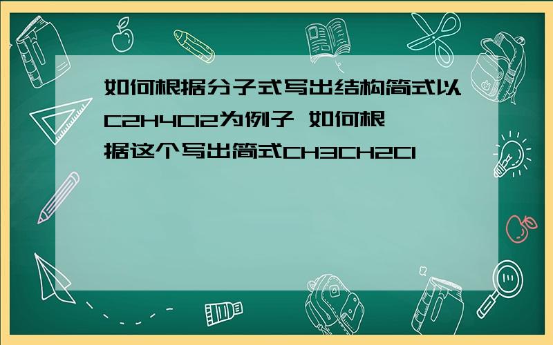 如何根据分子式写出结构简式以C2H4Cl2为例子 如何根据这个写出简式CH3CH2Cl